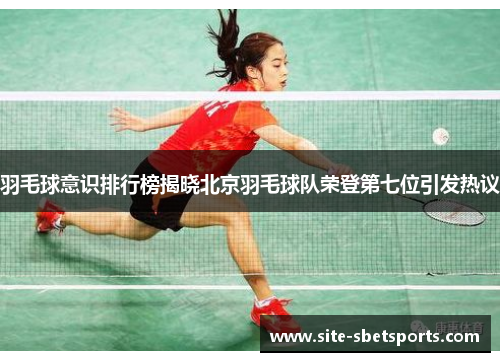 羽毛球意识排行榜揭晓北京羽毛球队荣登第七位引发热议