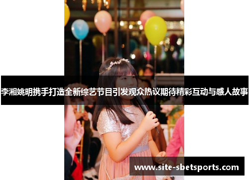 李湘姚明携手打造全新综艺节目引发观众热议期待精彩互动与感人故事