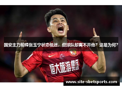 国安主力前锋张玉宁状态低迷，但球队却离不开他？这是为何？