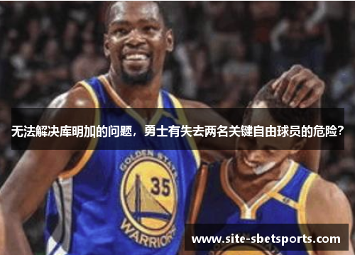 无法解决库明加的问题，勇士有失去两名关键自由球员的危险？