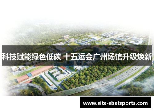 科技赋能绿色低碳 十五运会广州场馆升级焕新
