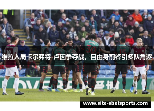 维拉入局卡尔弗特-卢因争夺战，自由身前锋引多队角逐